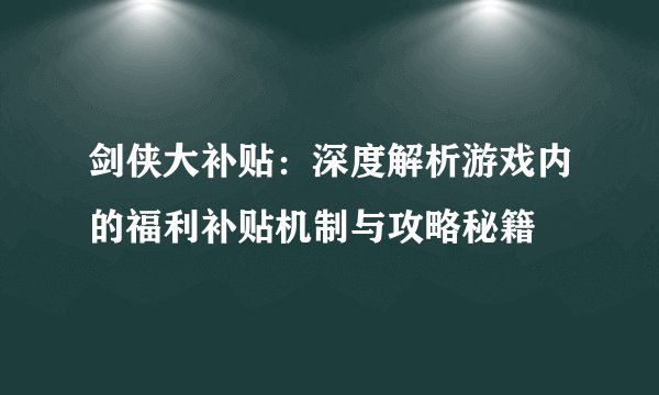 剑侠大补贴：深度解析游戏内的福利补贴机制与攻略秘籍