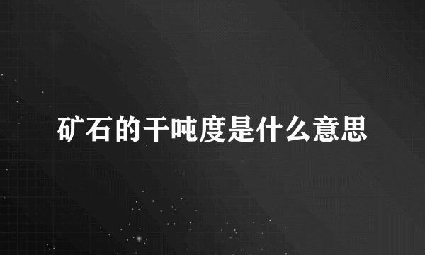 矿石的干吨度是什么意思