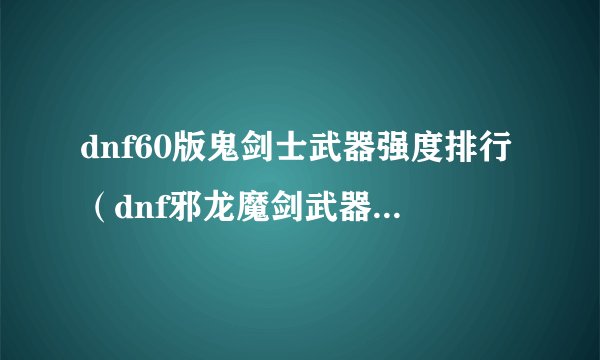 dnf60版鬼剑士武器强度排行（dnf邪龙魔剑武器属性介绍）