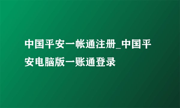 中国平安一帐通注册_中国平安电脑版一账通登录