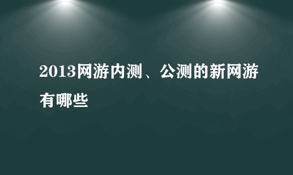 2013网游内测、公测的新网游有哪些