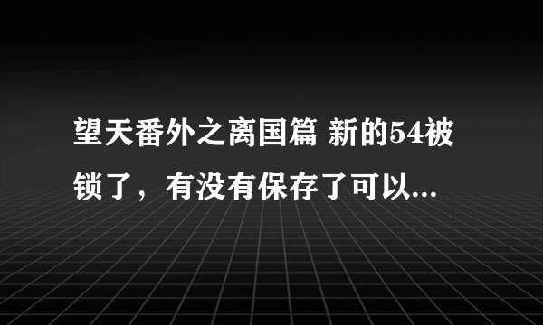 望天番外之离国篇 新的54被锁了，有没有保存了可以发给我。267204473@qq.com 谢谢
