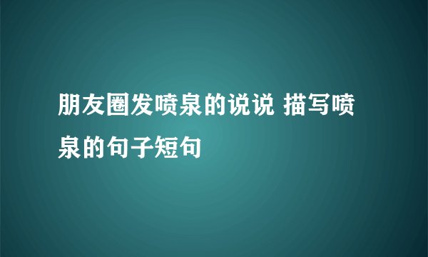 朋友圈发喷泉的说说 描写喷泉的句子短句