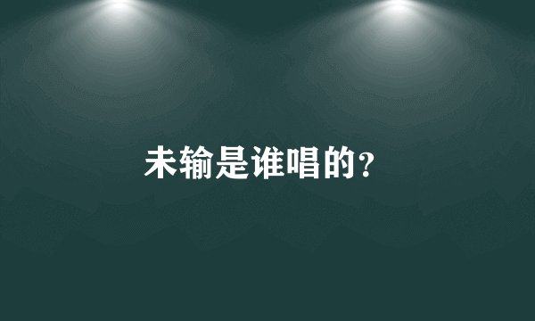 未输是谁唱的？