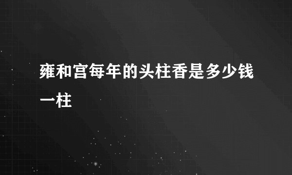 雍和宫每年的头柱香是多少钱一柱