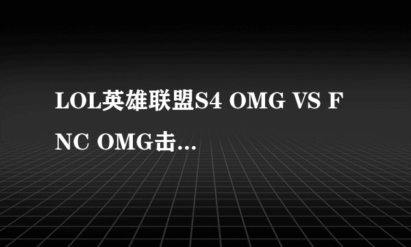 LOL英雄联盟S4 OMG VS FNC OMG击败FNC介绍_LOL英雄联盟S4 OMG VS FNC OMG击败FNC是什么
