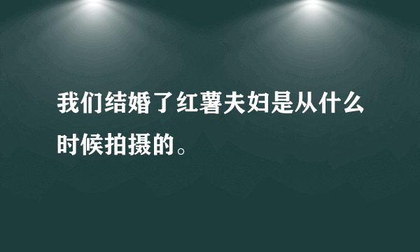 我们结婚了红薯夫妇是从什么时候拍摄的。