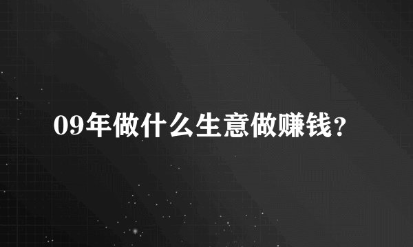 09年做什么生意做赚钱？