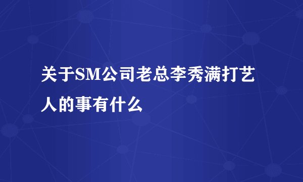 关于SM公司老总李秀满打艺人的事有什么