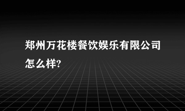 郑州万花楼餐饮娱乐有限公司怎么样?