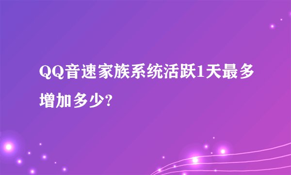 QQ音速家族系统活跃1天最多增加多少?