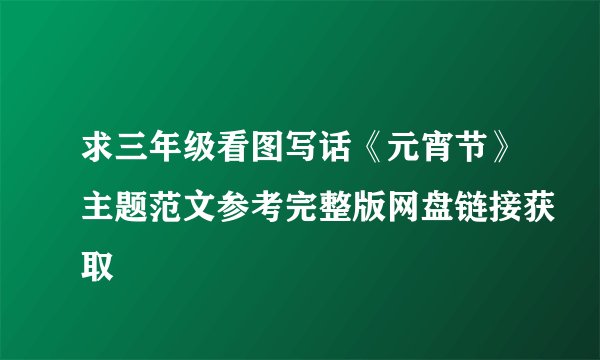求三年级看图写话《元宵节》主题范文参考完整版网盘链接获取