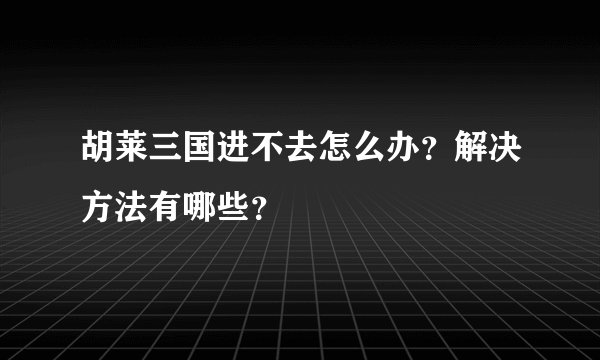 胡莱三国进不去怎么办？解决方法有哪些？