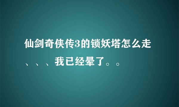 仙剑奇侠传3的锁妖塔怎么走、、、我已经晕了。。