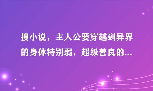 搜小说，主人公要穿越到异界的身体特别弱，超级善良的，让人忍不住宠溺的那种。