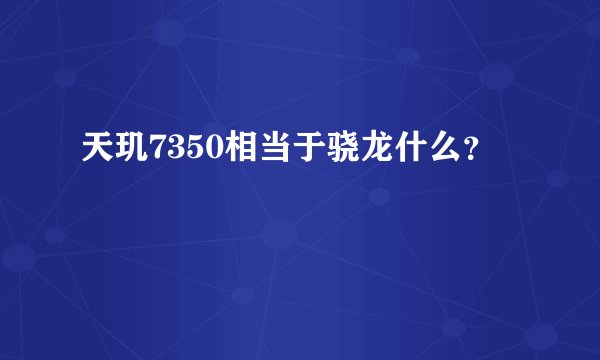 天玑7350相当于骁龙什么？