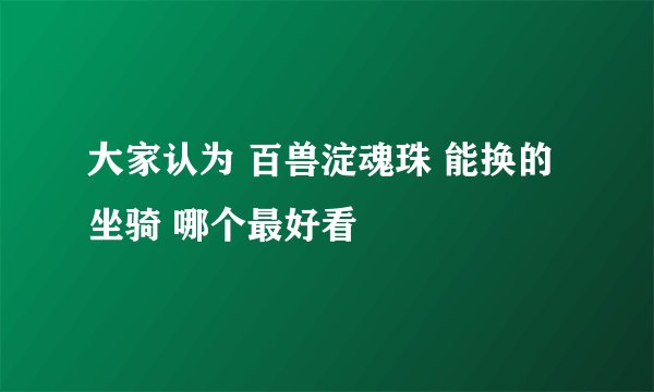 大家认为 百兽淀魂珠 能换的坐骑 哪个最好看