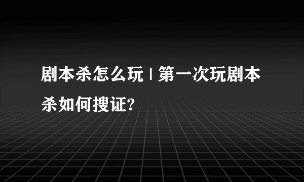 剧本杀怎么玩 | 第一次玩剧本杀如何搜证?