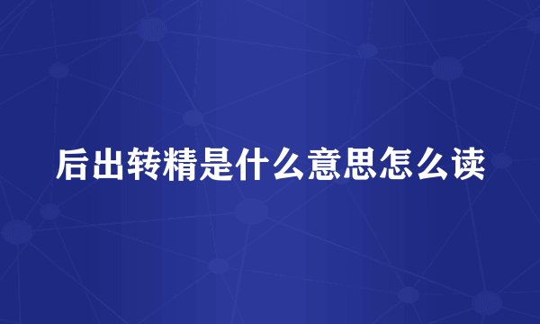 后出转精是什么意思怎么读