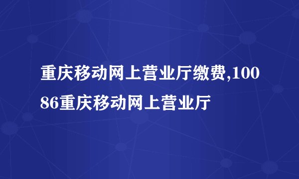 重庆移动网上营业厅缴费,10086重庆移动网上营业厅