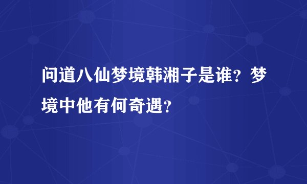 问道八仙梦境韩湘子是谁？梦境中他有何奇遇？