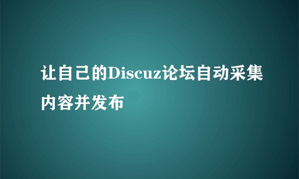 让自己的Discuz论坛自动采集内容并发布