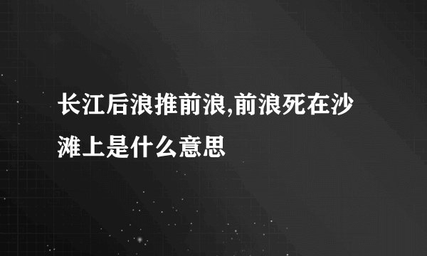 长江后浪推前浪,前浪死在沙滩上是什么意思