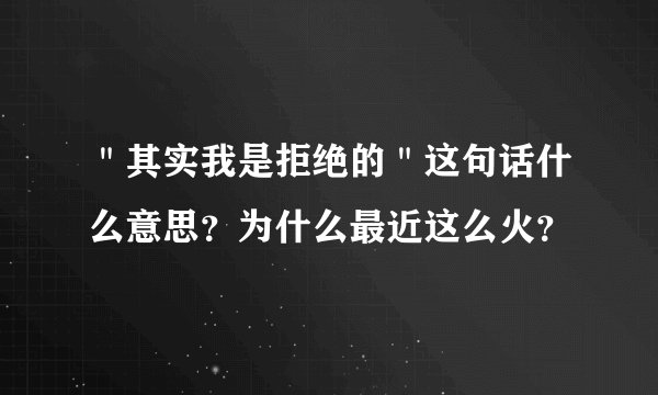 ＂其实我是拒绝的＂这句话什么意思？为什么最近这么火？