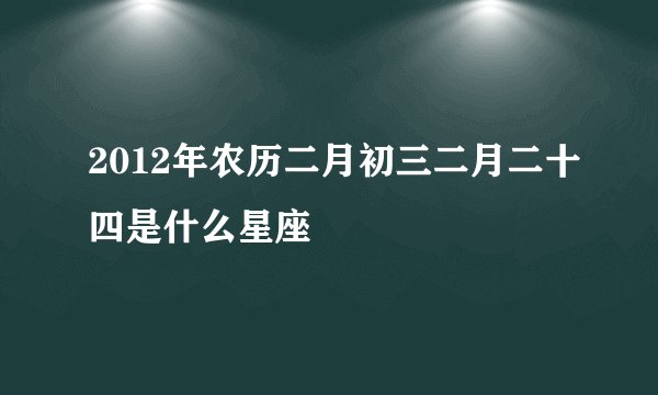 2012年农历二月初三二月二十四是什么星座