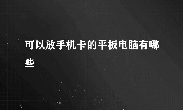 可以放手机卡的平板电脑有哪些