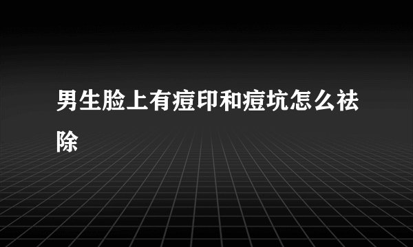 男生脸上有痘印和痘坑怎么祛除