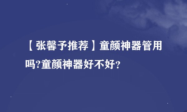 【张馨予推荐】童颜神器管用吗?童颜神器好不好？