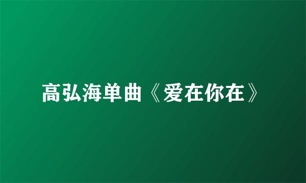 高弘海单曲《爱在你在》
