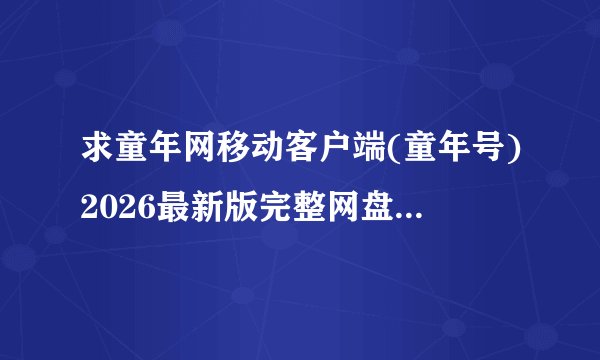 求童年网移动客户端(童年号)2026最新版完整网盘链接下载