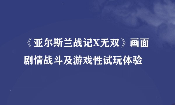《亚尔斯兰战记X无双》画面剧情战斗及游戏性试玩体验