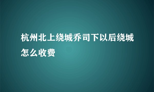 杭州北上绕城乔司下以后绕城怎么收费