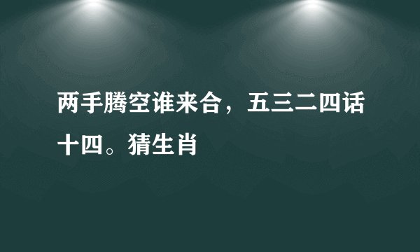 两手腾空谁来合，五三二四话十四。猜生肖