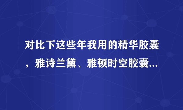 对比下这些年我用的精华胶囊，雅诗兰黛、雅顿时空胶囊、枫缇性价比 效果