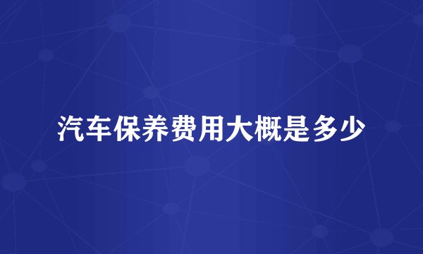 汽车保养费用大概是多少