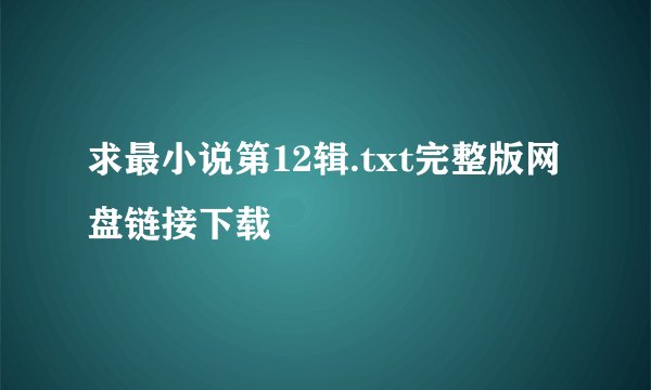 求最小说第12辑.txt完整版网盘链接下载