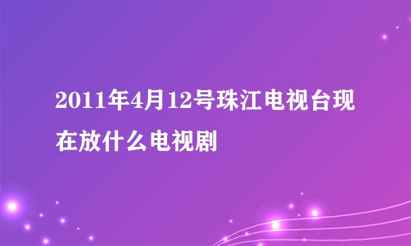 2011年4月12号珠江电视台现在放什么电视剧