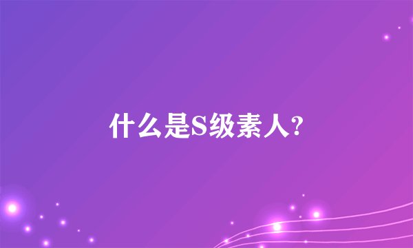 什么是S级素人?