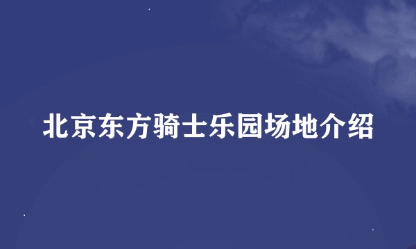 北京东方骑士乐园场地介绍