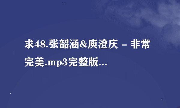 求48.张韶涵&庾澄庆 - 非常完美.mp3完整版网盘链接下载