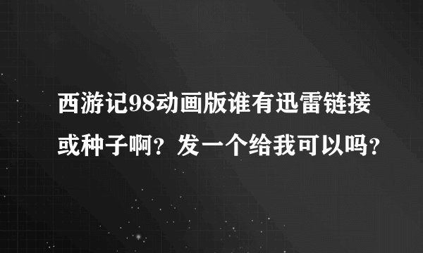 西游记98动画版谁有迅雷链接或种子啊？发一个给我可以吗？