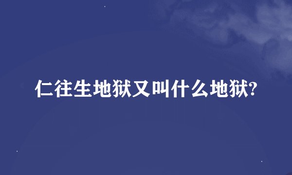 仁往生地狱又叫什么地狱?