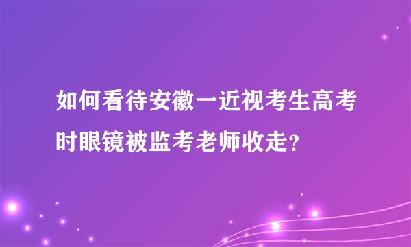如何看待安徽一近视考生高考时眼镜被监考老师收走?