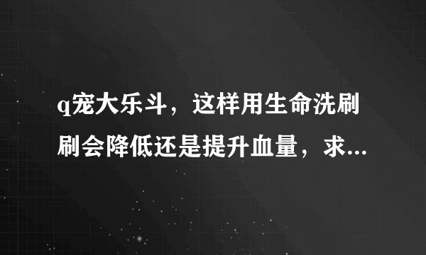 q宠大乐斗，这样用生命洗刷刷会降低还是提升血量，求帮我计算出来，重赏。