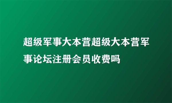 超级军事大本营超级大本营军事论坛注册会员收费吗