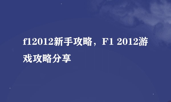 f12012新手攻略，F1 2012游戏攻略分享